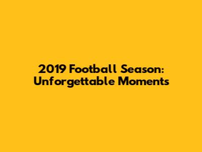 2019 Football Season: Unforgettable Moments