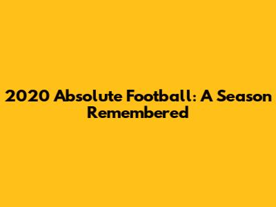 2020 Absolute Football: A Season Remembered
