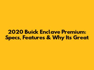 2020 Buick Enclave Premium: Specs, Features & Why It's Great