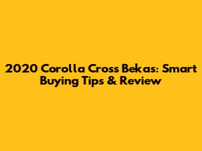 2020 Corolla Cross Bekas: Smart Buying Tips & Review