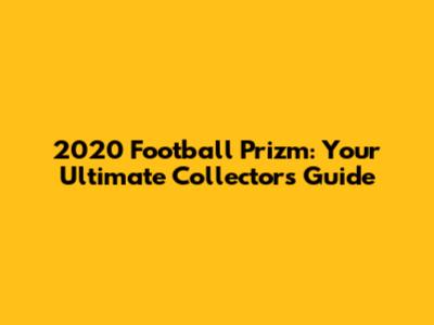 2020 Football Prizm: Your Ultimate Collector's Guide
