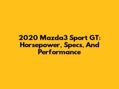 2020 Mazda3 Sport GT: Horsepower, Specs, And Performance