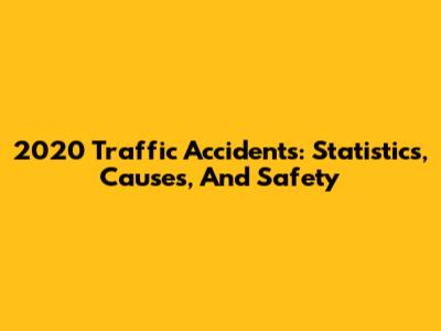 2020 Traffic Accidents: Statistics, Causes, And Safety