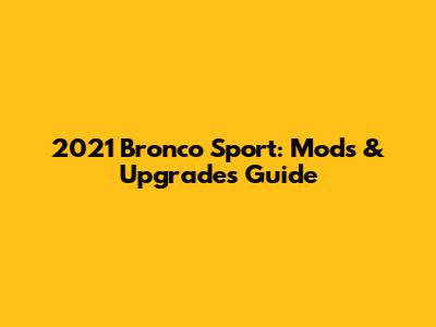 2021 Bronco Sport: Mods & Upgrades Guide