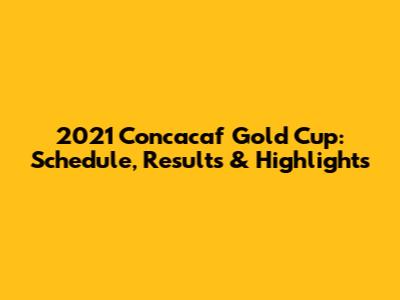 2021 Concacaf Gold Cup: Schedule, Results & Highlights