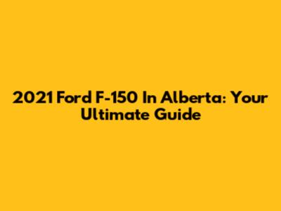 2021 Ford F-150 In Alberta: Your Ultimate Guide