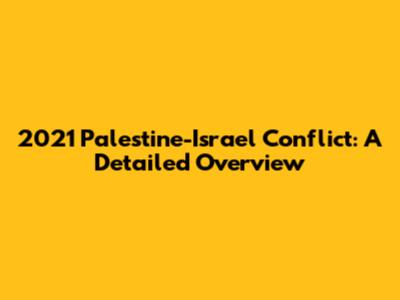 2021 Palestine-Israel Conflict: A Detailed Overview