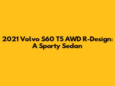 2021 Volvo S60 T5 AWD R-Design: A Sporty Sedan