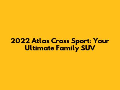 2022 Atlas Cross Sport: Your Ultimate Family SUV