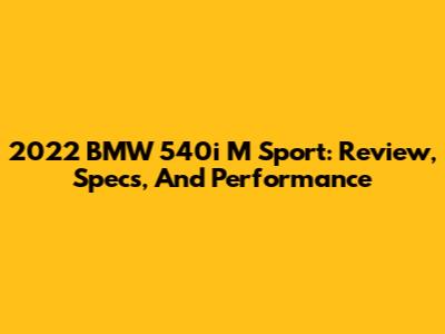 2022 BMW 540i M Sport: Review, Specs, And Performance