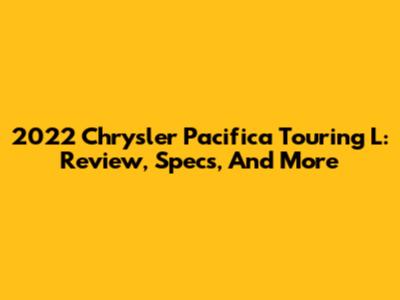 2022 Chrysler Pacifica Touring L: Review, Specs, And More