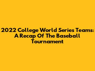 2022 College World Series Teams: A Recap Of The Baseball Tournament