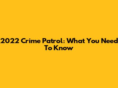 2022 Crime Patrol: What You Need To Know