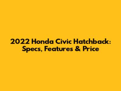2022 Honda Civic Hatchback: Specs, Features & Price