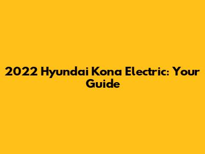 2022 Hyundai Kona Electric: Your Guide