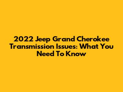 2022 Jeep Grand Cherokee Transmission Issues: What You Need To Know