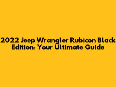 2022 Jeep Wrangler Rubicon Black Edition: Your Ultimate Guide