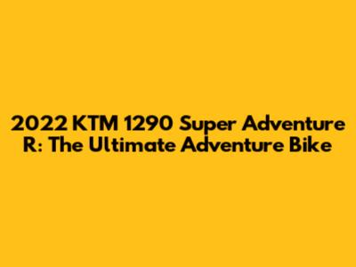 2022 KTM 1290 Super Adventure R: The Ultimate Adventure Bike