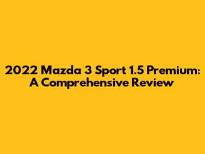 2022 Mazda 3 Sport 1.5 Premium: A Comprehensive Review
