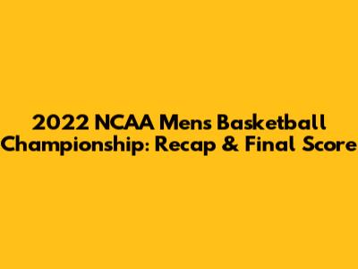 2022 NCAA Men's Basketball Championship: Recap & Final Score