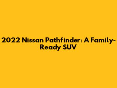 2022 Nissan Pathfinder: A Family-Ready SUV