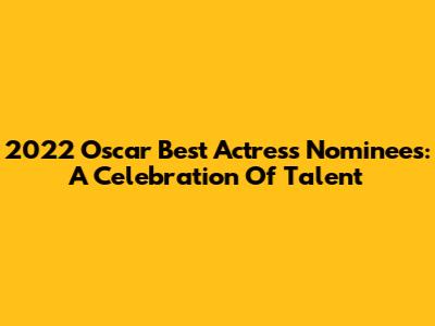 2022 Oscar Best Actress Nominees: A Celebration Of Talent