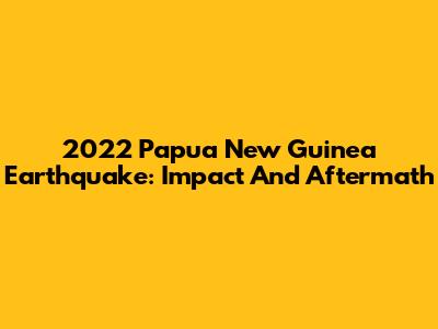 2022 Papua New Guinea Earthquake: Impact And Aftermath