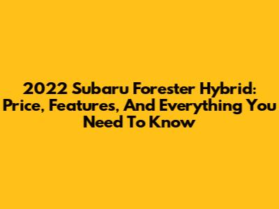 2022 Subaru Forester Hybrid: Price, Features, And Everything You Need To Know