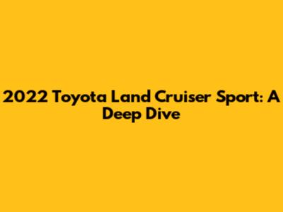 2022 Toyota Land Cruiser Sport: A Deep Dive