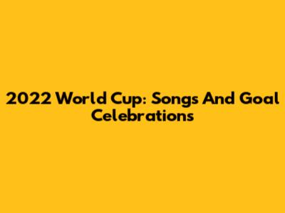 2022 World Cup: Songs And Goal Celebrations