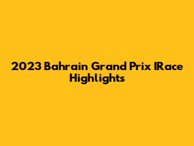 2023 Bahrain Grand Prix IRace Highlights