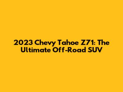 2023 Chevy Tahoe Z71: The Ultimate Off-Road SUV