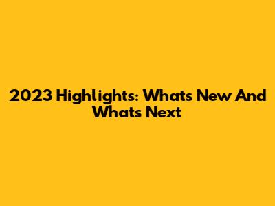 2023 Highlights: What's New And What's Next