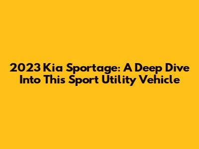 2023 Kia Sportage: A Deep Dive Into This Sport Utility Vehicle