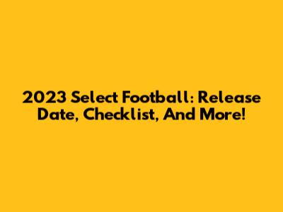 2023 Select Football: Release Date, Checklist, And More!
