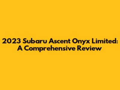 2023 Subaru Ascent Onyx Limited: A Comprehensive Review