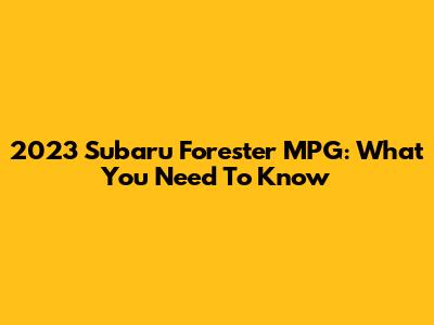 2023 Subaru Forester MPG: What You Need To Know