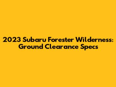 2023 Subaru Forester Wilderness: Ground Clearance Specs