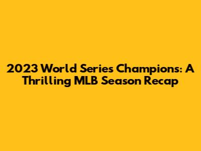 2023 World Series Champions: A Thrilling MLB Season Recap