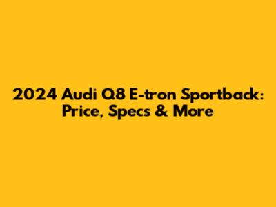 2024 Audi Q8 E-tron Sportback: Price, Specs & More