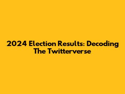 2024 Election Results: Decoding The Twitterverse