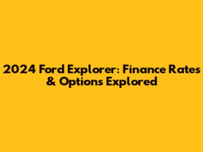 2024 Ford Explorer: Finance Rates & Options Explored