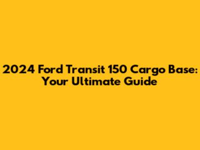 2024 Ford Transit 150 Cargo Base: Your Ultimate Guide