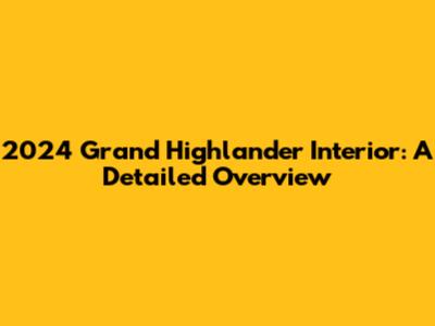 2024 Grand Highlander Interior: A Detailed Overview