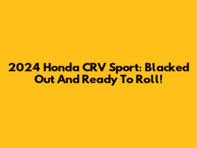 2024 Honda CRV Sport: Blacked Out And Ready To Roll!