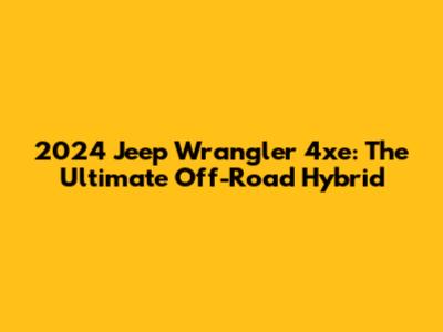 2024 Jeep Wrangler 4xe: The Ultimate Off-Road Hybrid