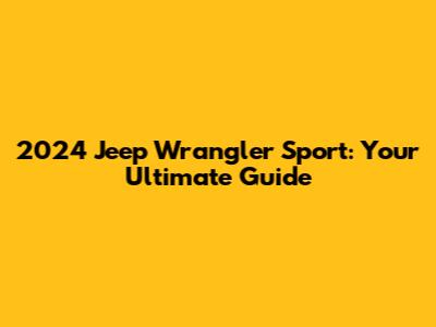 2024 Jeep Wrangler Sport: Your Ultimate Guide