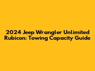 2024 Jeep Wrangler Unlimited Rubicon: Towing Capacity Guide