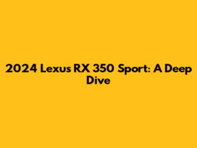 2024 Lexus RX 350 Sport: A Deep Dive