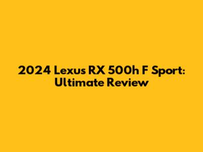 2024 Lexus RX 500h F Sport: Ultimate Review